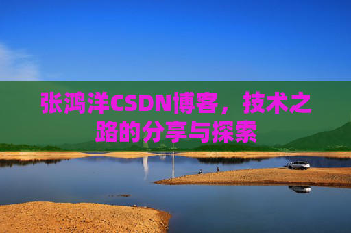 张鸿洋CSDN博客,技术之路的分享与探索